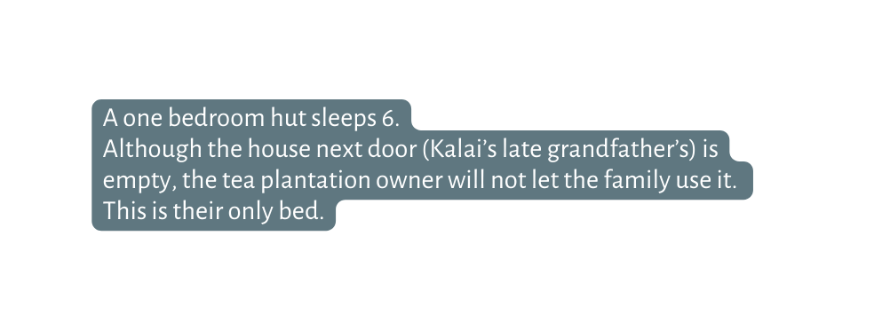 A one bedroom hut sleeps 6 Although the house next door Kalai s late grandfather s is empty the tea plantation owner will not let the family use it This is their only bed